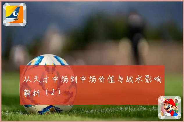 从天才中场到中场价值与战术影响解析（2）