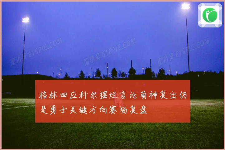 格林回应科尔摆烂言论萌神复出仍是勇士关键方向赛场复盘