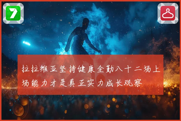 拉拉维亚坚持健康全勤八十二场上场能力才是真正实力成长观察