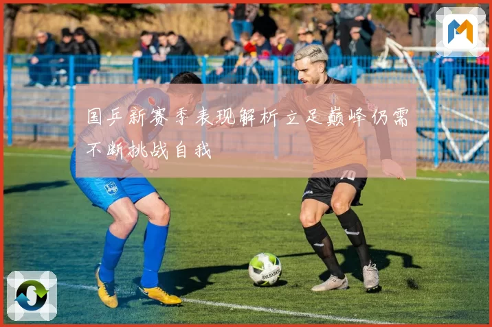 国乒新赛季表现解析立足巅峰仍需不断挑战自我