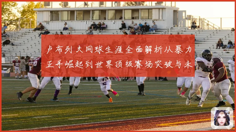 卢布列夫网球生涯全面解析从暴力正手崛起到世界顶级赛场突破与未来挑战