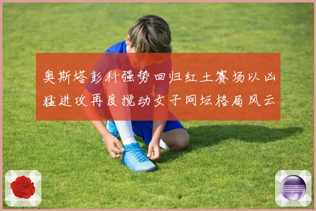 奥斯塔彭科强势回归红土赛场以凶猛进攻再度搅动女子网坛格局风云
