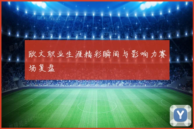 欧文职业生涯精彩瞬间与影响力赛场复盘