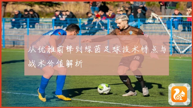 从优雅前锋到绿茵足球技术特点与战术价值解析