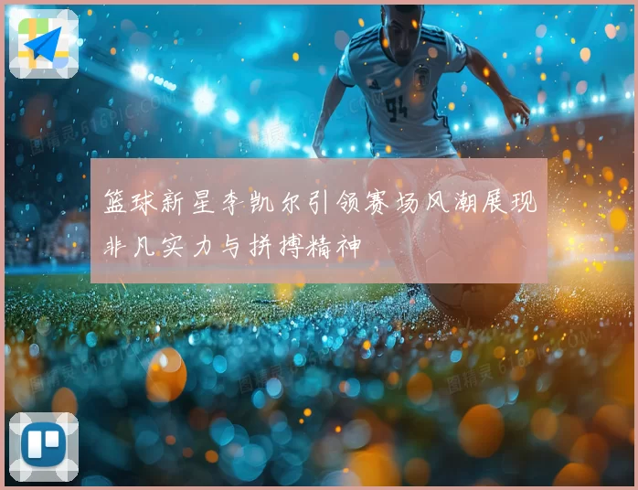 篮球新星李凯尔引领赛场风潮展现非凡实力与拼搏精神