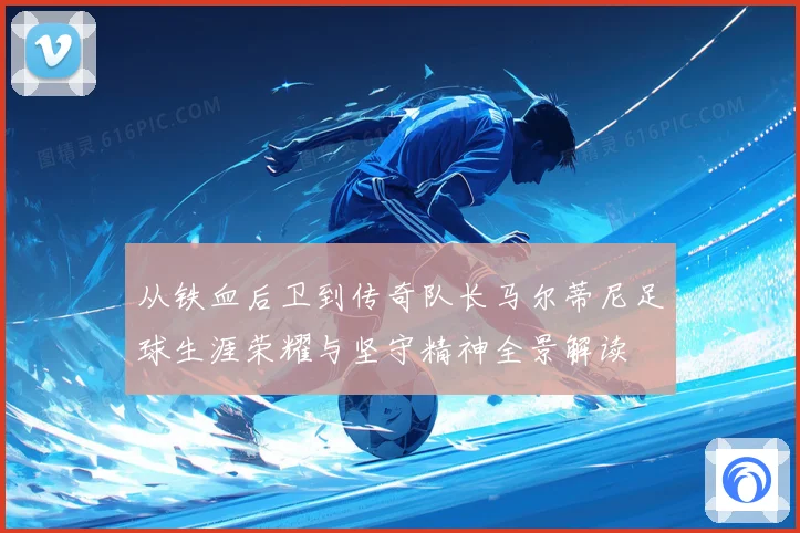 从铁血后卫到传奇队长马尔蒂尼足球生涯荣耀与坚守精神全景解读