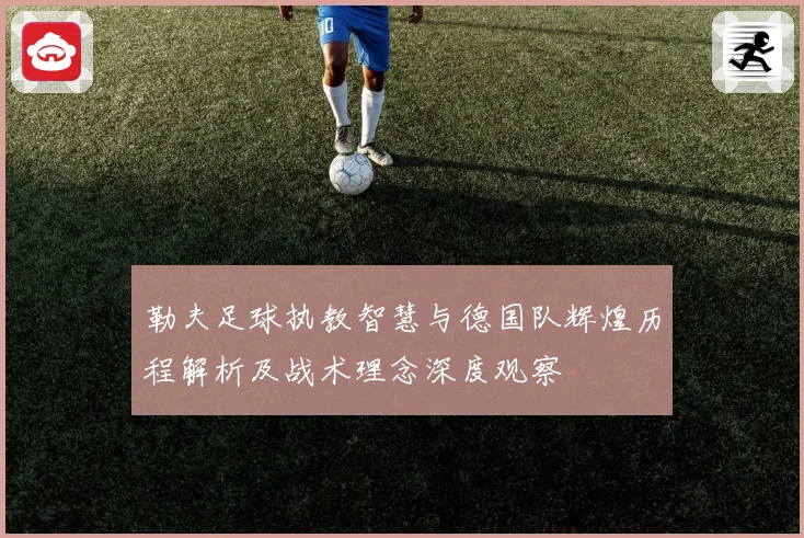 勒夫足球执教智慧与德国队辉煌历程解析及战术理念深度观察