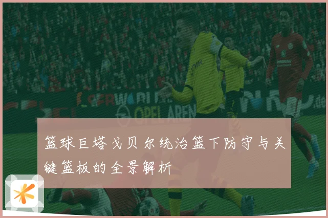 篮球巨塔戈贝尔统治篮下防守与关键篮板的全景解析