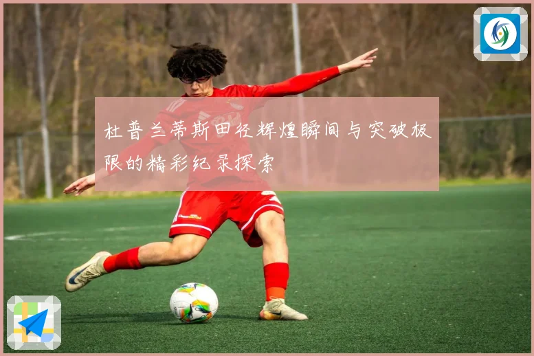 杜普兰蒂斯田径辉煌瞬间与突破极限的精彩纪录探索