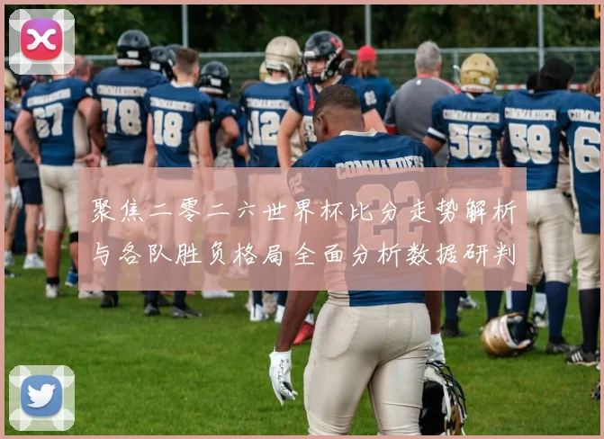 聚焦二零二六世界杯比分走势解析与各队胜负格局全面分析数据研判
