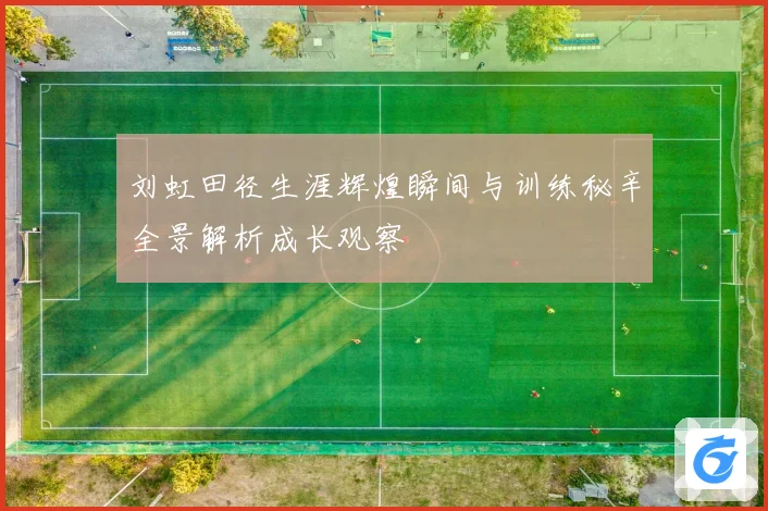 刘虹田径生涯辉煌瞬间与训练秘辛全景解析成长观察