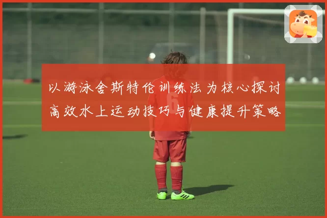 以游泳舍斯特伦训练法为核心探讨高效水上运动技巧与健康提升策略