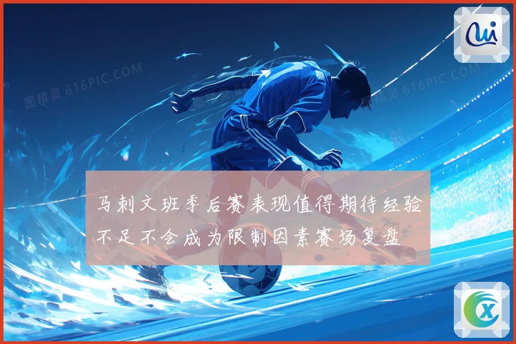 马刺文班季后赛表现值得期待经验不足不会成为限制因素赛场复盘