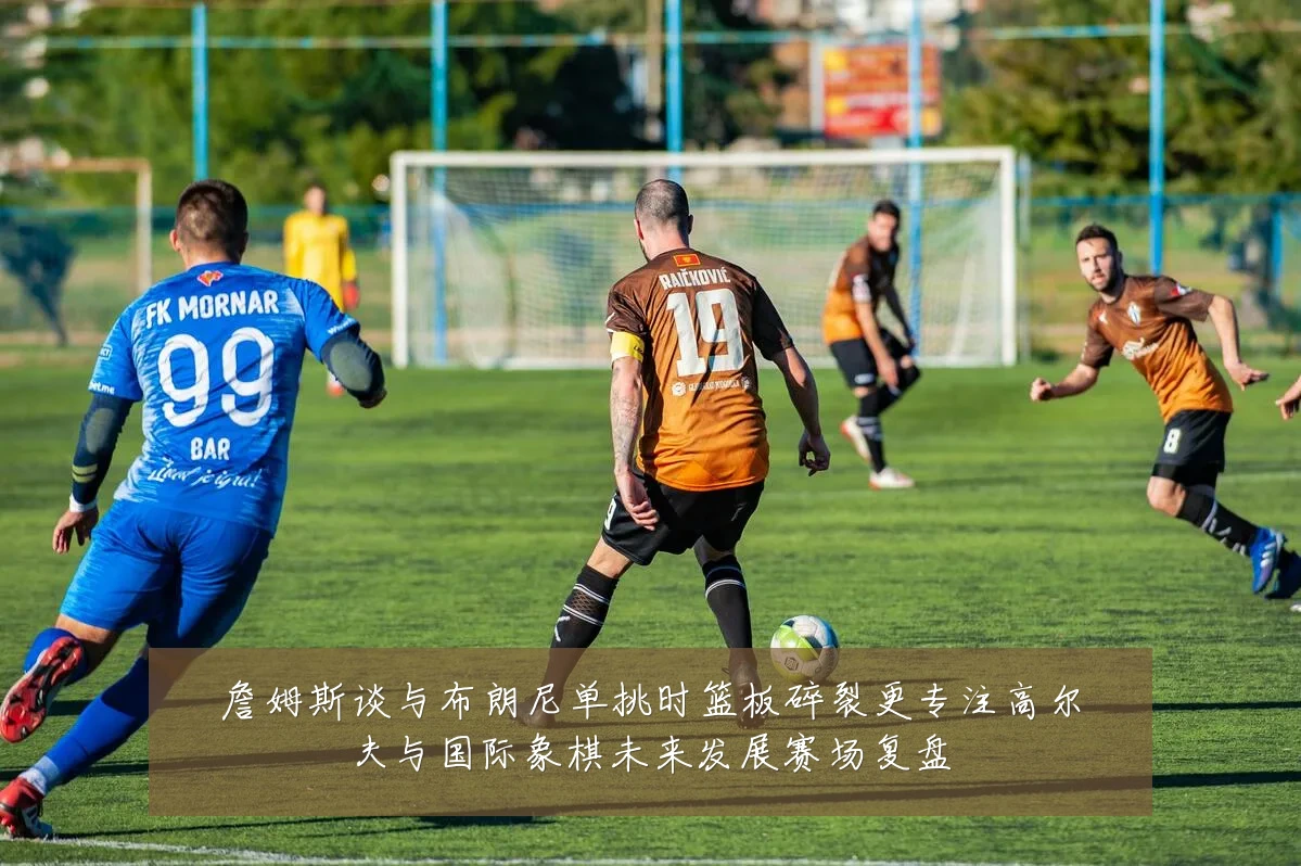 詹姆斯谈与布朗尼单挑时篮板碎裂更专注高尔夫与国际象棋未来发展赛场复盘