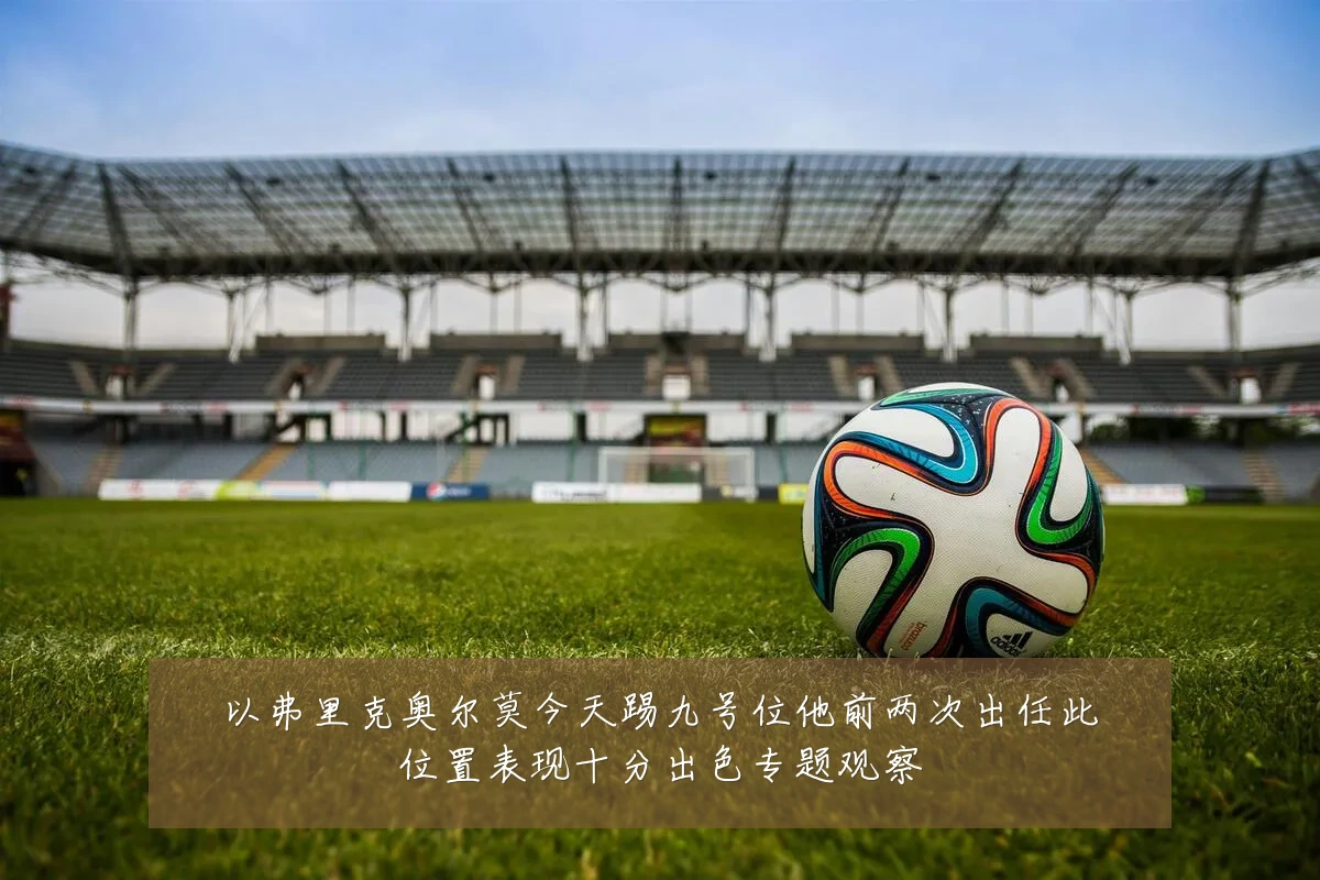以弗里克奥尔莫今天踢九号位他前两次出任此位置表现十分出色专题观察