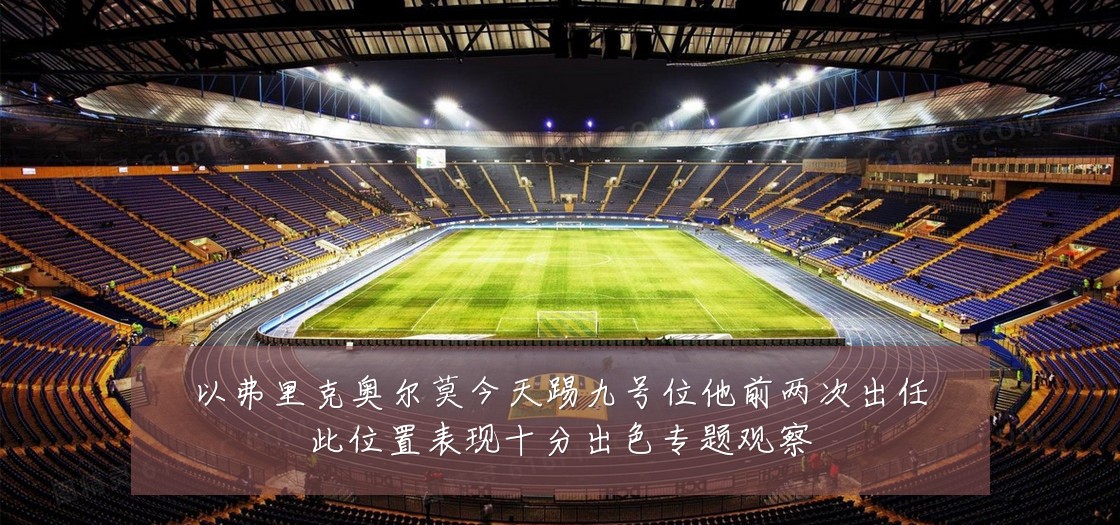 以弗里克奥尔莫今天踢九号位他前两次出任此位置表现十分出色专题观察