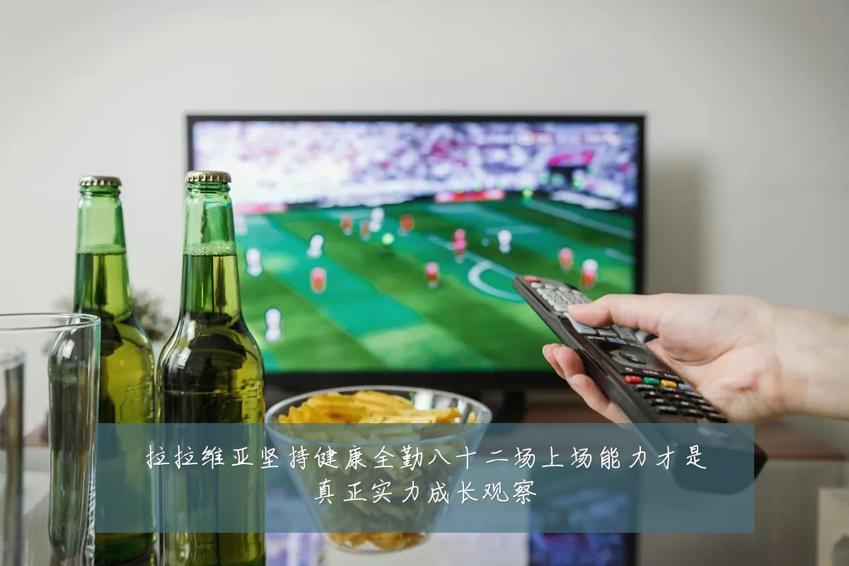 拉拉维亚坚持健康全勤八十二场上场能力才是真正实力成长观察