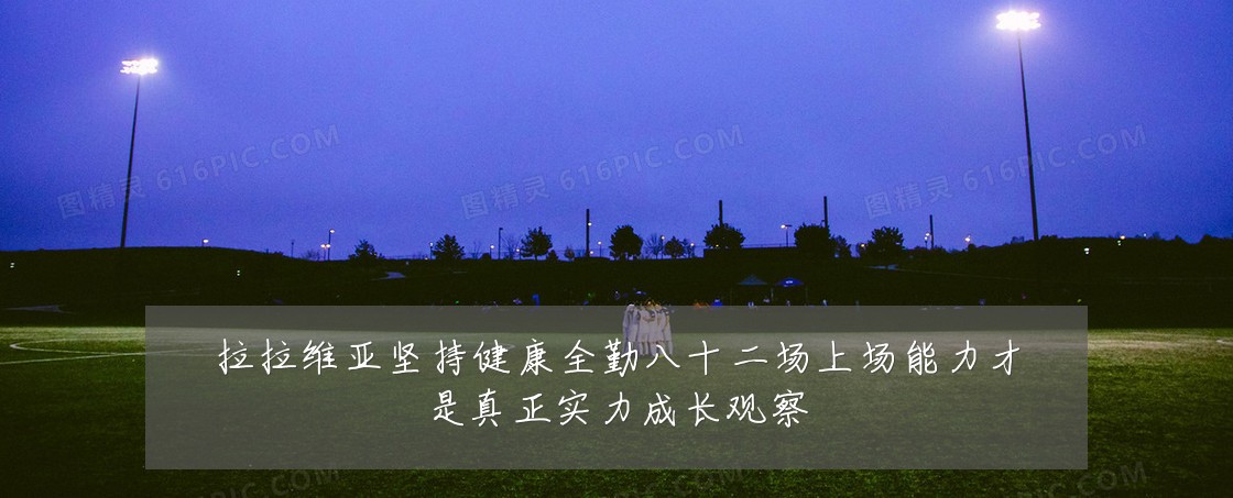 拉拉维亚坚持健康全勤八十二场上场能力才是真正实力成长观察