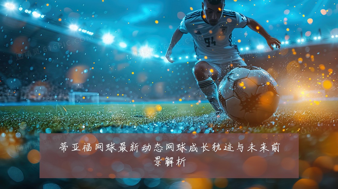 蒂亚福网球最新动态网球成长轨迹与未来前景解析