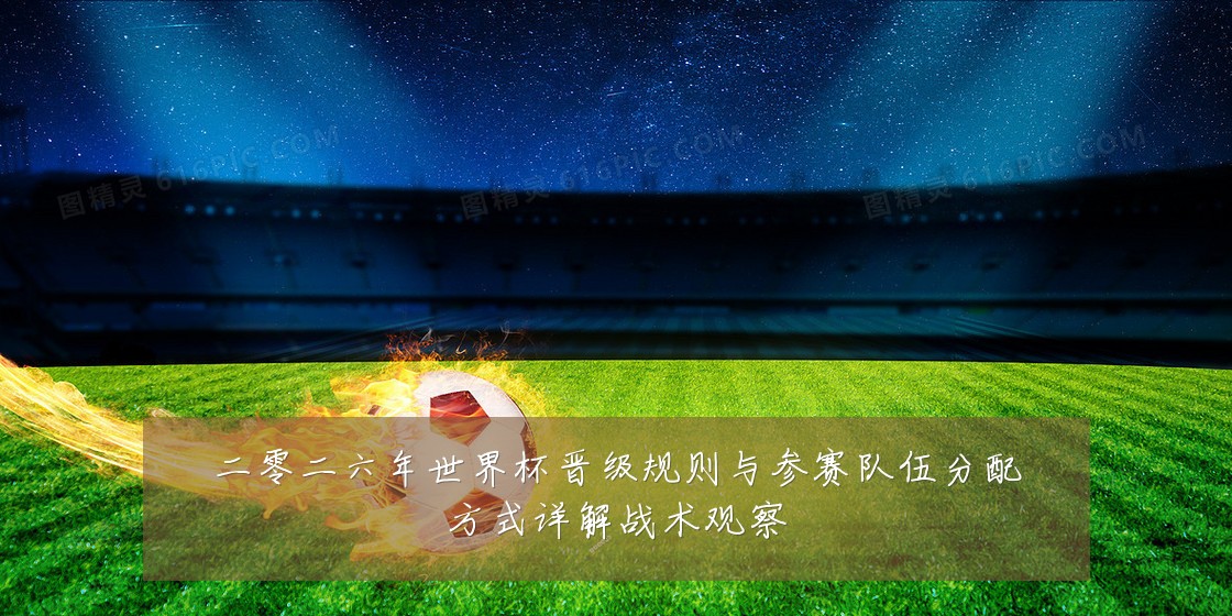 二零二六年世界杯晋级规则与参赛队伍分配方式详解战术观察