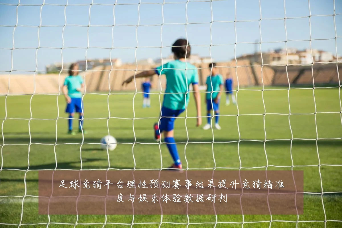 足球竞猜平台理性预测赛事结果提升竞猜精准度与娱乐体验数据研判