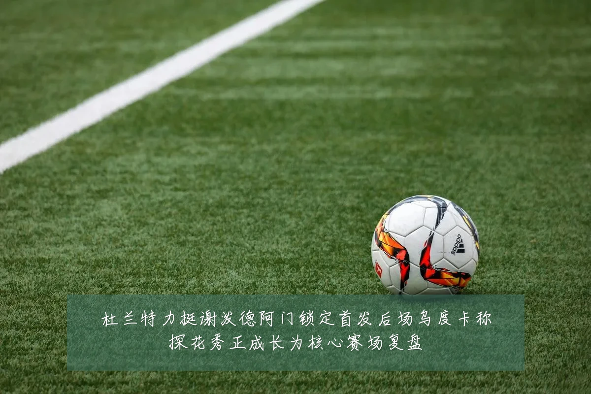杜兰特力挺谢泼德阿门锁定首发后场乌度卡称探花秀正成长为核心赛场复盘